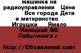 машинка на радиоуправлении › Цена ­ 1 000 - Все города Дети и материнство » Игрушки   . Ямало-Ненецкий АО,Лабытнанги г.
